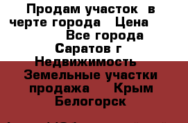 Продам участок​ в черте города › Цена ­ 500 000 - Все города, Саратов г. Недвижимость » Земельные участки продажа   . Крым,Белогорск